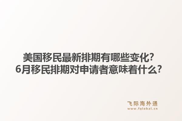 美国移民最新排期有哪些变化？6月移民排期对申请者意味着什么？1.jpg