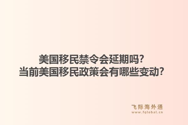 美国移民禁令会延期吗？当前美国移民政策会有哪些变动？1.jpg