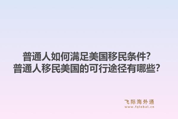 普通人如何满足美国移民条件？普通人移民美国的可行途径有哪些？1.jpg