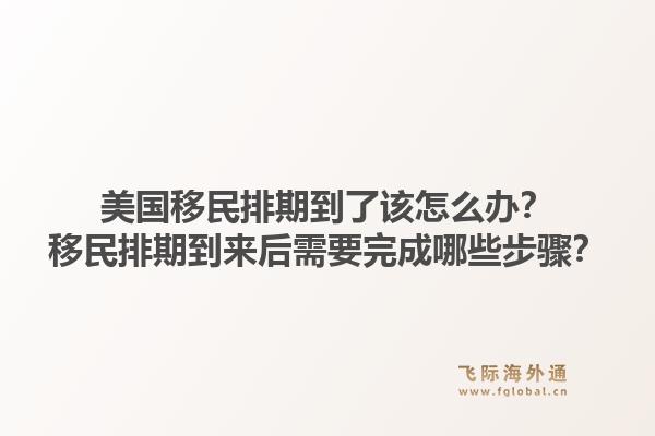 美国移民排期到了该怎么办？移民排期到来后需要完成哪些步骤？1.jpg