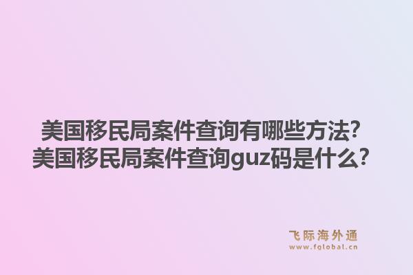 美国移民局案件查询有哪些方法？美国移民局案件查询guz码是什么？1.jpg