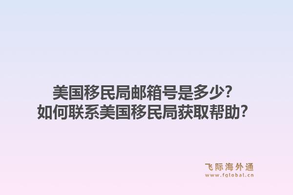 美国移民局邮箱号是多少？如何联系美国移民局获取帮助？1.jpg