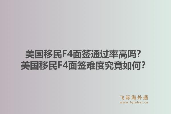 美国移民F4面签通过率高吗？美国移民F4面签难度究竟如何？1.jpg