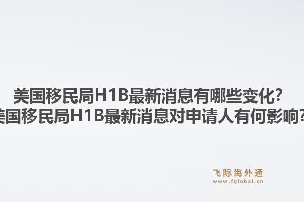 美国移民局H1B最新消息有哪些变化？美国移民局H1B最新消息对申请人有何影响？1.jpg