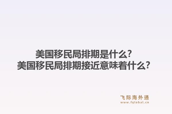 美国移民局排期是什么？美国移民局排期接近意味着什么？1.jpg
