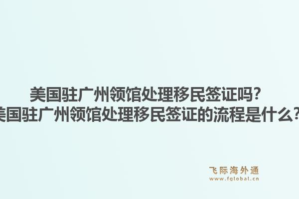 美国驻广州领馆处理移民签证吗？美国驻广州领馆处理移民签证的流程是什么？1.jpg