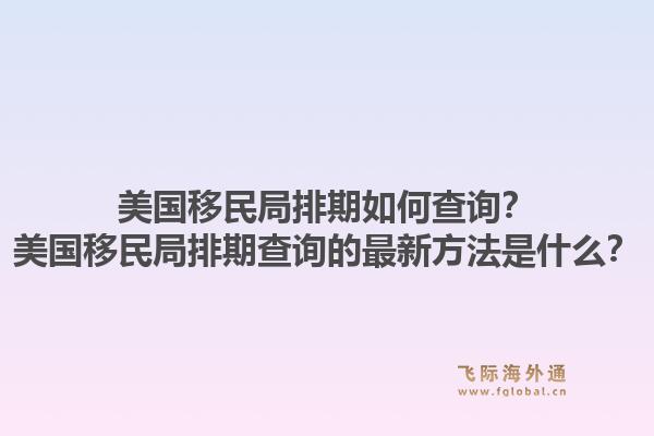 美国移民局排期如何查询？美国移民局排期查询的最新方法是什么？1.jpg