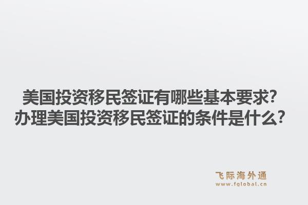美国投资移民签证有哪些基本要求？办理美国投资移民签证的条件是什么？1.jpg