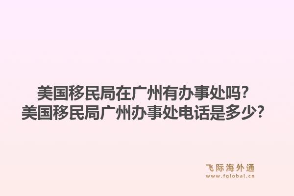 美国移民局在广州有办事处吗？美国移民局广州办事处电话是多少？1.jpg