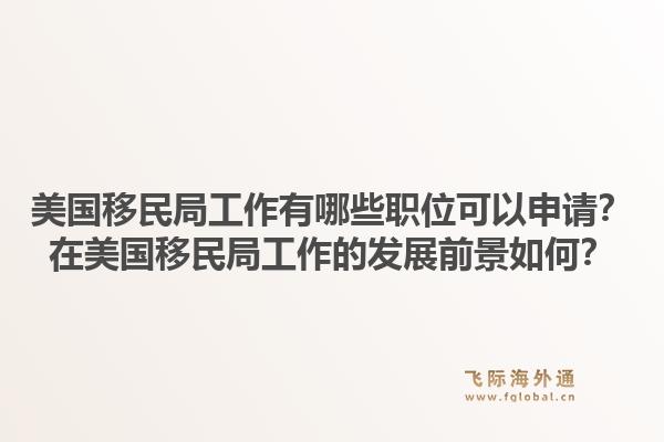 美国移民局工作有哪些职位可以申请？在美国移民局工作的发展前景如何？1.jpg