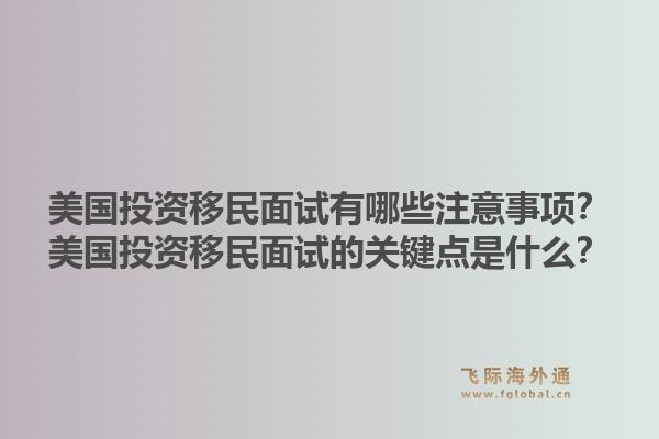美国投资移民面试有哪些注意事项？美国投资移民面试的关键点是什么？1.jpg