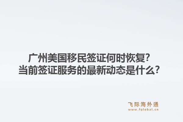 广州美国移民签证何时恢复？当前签证服务的最新动态是什么？1.jpg