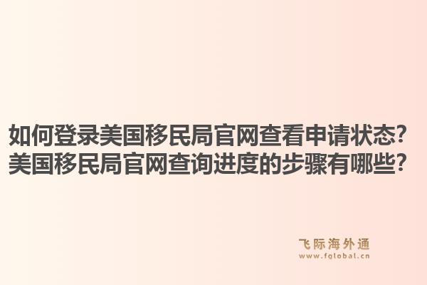 如何登录美国移民局官网查看申请状态？美国移民局官网查询进度的步骤有哪些？1.jpg