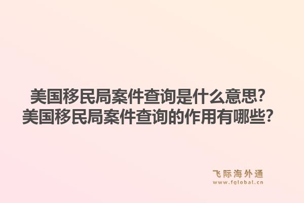 美国移民局案件查询是什么意思？美国移民局案件查询的作用有哪些？1.jpg