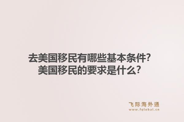 去美国移民有哪些基本条件？美国移民的要求是什么？1.jpg