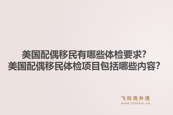美国配偶移民有哪些体检要求？美国配偶移民体检项目包括哪些内容？1.jpg