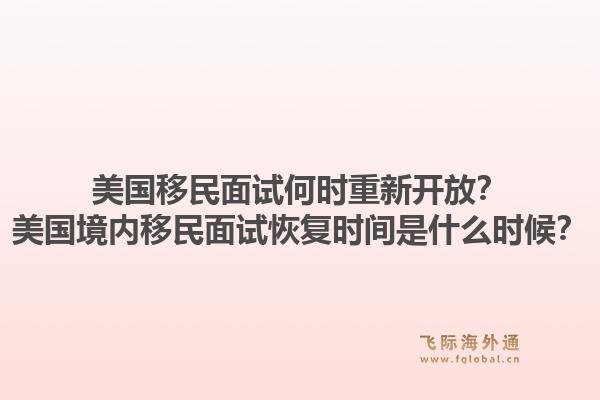 美国移民面试何时重新开放？美国境内移民面试恢复时间是什么时候？1.jpg