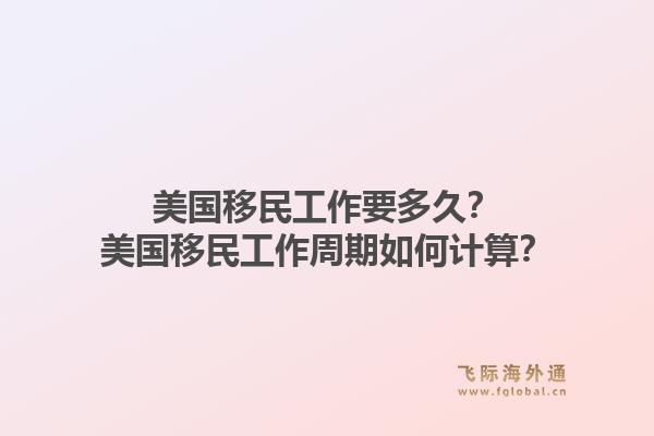 美国移民工作要多久？美国移民工作周期如何计算？1.jpg