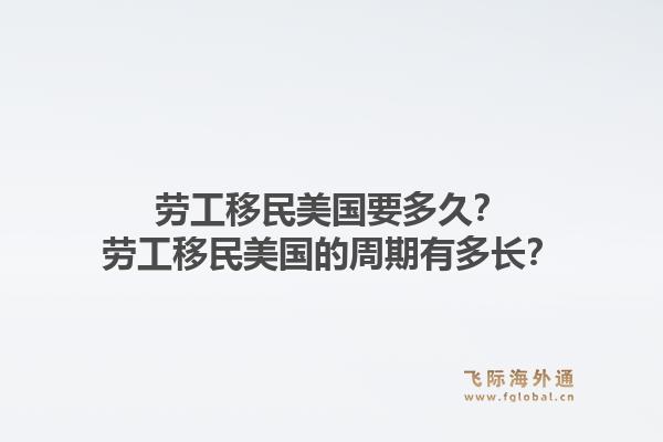 劳工移民美国要多久？劳工移民美国的周期有多长？1.jpg