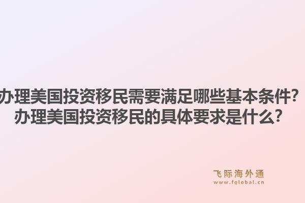 办理美国投资移民需要满足哪些基本条件？办理美国投资移民的具体要求是什么？1.jpg