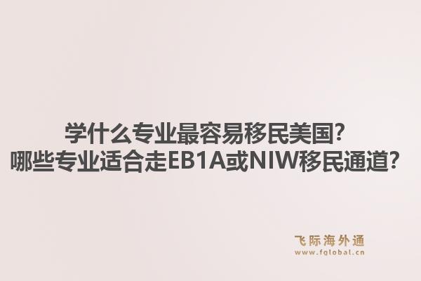 学什么专业最容易移民美国？哪些专业适合走EB1A或NIW移民通道？1.jpg