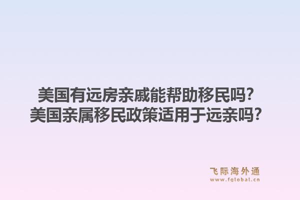 美国有远房亲戚能帮助移民吗？美国亲属移民政策适用于远亲吗？1.jpg