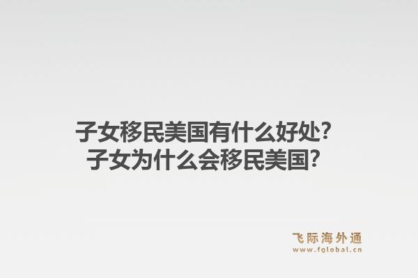 子女移民美国有什么好处？子女为什么会移民美国？1.jpg