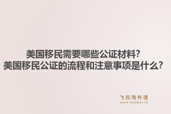美国移民需要哪些公证材料？美国移民公证的流程和注意事项是什么？1.jpg