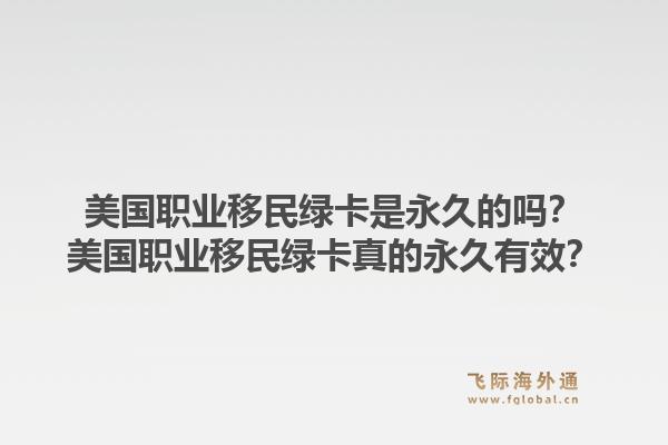 美国职业移民绿卡是永久的吗？美国职业移民绿卡真的永久有效？1.jpg