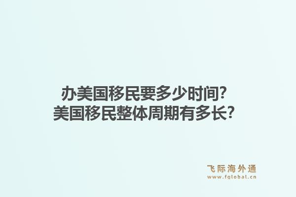 办美国移民要多少时间？美国移民整体周期有多长？1.jpg