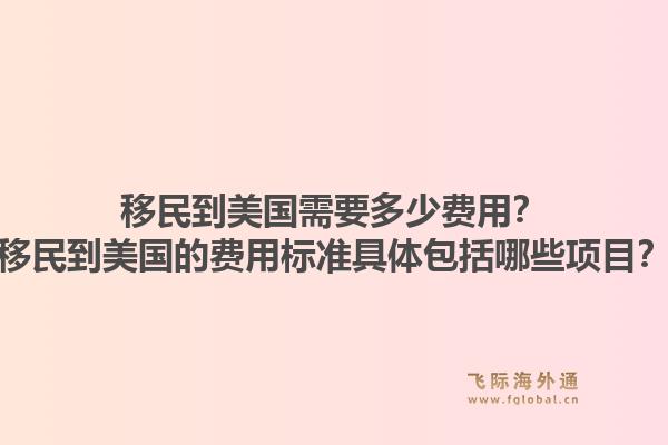 移民到美国需要多少费用？移民到美国的费用标准具体包括哪些项目？1.jpg
