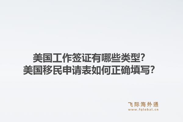 美国工作签证有哪些类型？美国移民申请表如何正确填写？1.jpg