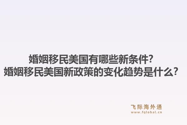婚姻移民美国有哪些新条件？婚姻移民美国新政策的变化趋势是什么？1.jpg