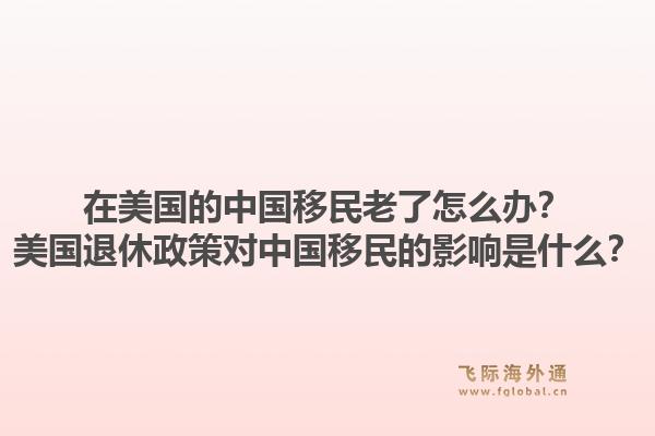 在美国的中国移民老了怎么办？美国退休政策对中国移民的影响是什么？1.jpg