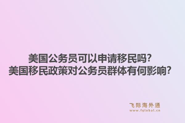 美国公务员可以申请移民吗？美国移民政策对公务员群体有何影响？1.jpg