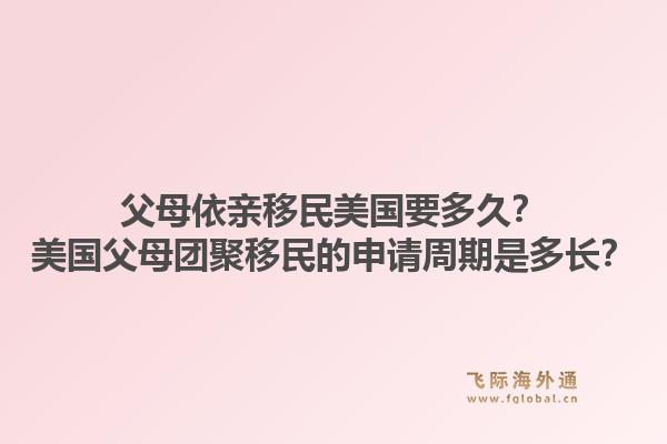 父母依亲移民美国要多久？美国父母团聚移民的申请周期是多长？1.jpg