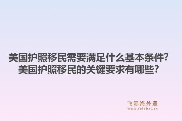 美国护照移民需要满足什么基本条件？美国护照移民的关键要求有哪些？1.jpg