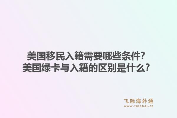 美国移民入籍需要哪些条件？美国绿卡与入籍的区别是什么？1.jpg