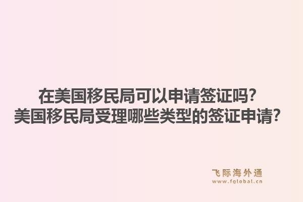 在美国移民局可以申请签证吗？美国移民局受理哪些类型的签证申请？1.jpg