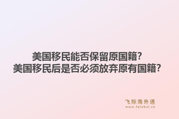 美国移民能否保留原国籍？美国移民后是否必须放弃原有国籍？1.jpg