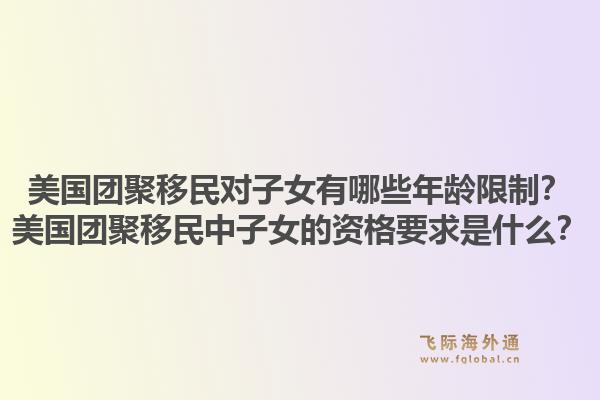 美国团聚移民对子女有哪些年龄限制？美国团聚移民中子女的资格要求是什么？1.jpg