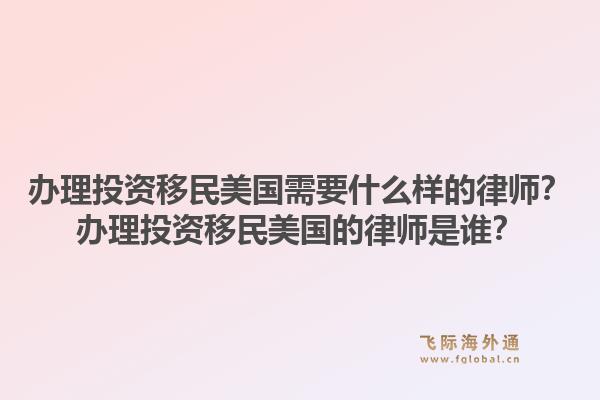办理投资移民美国需要什么样的律师？办理投资移民美国的律师是谁？1.jpg