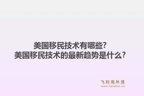 美国移民技术有哪些？美国移民技术的最新趋势是什么？1.jpg
