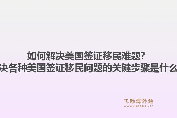 如何解决美国签证移民难题？解决各种美国签证移民问题的关键步骤是什么？1.jpg