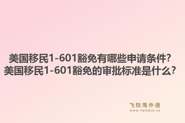 美国移民1-601豁免有哪些申请条件？美国移民1-601豁免的审批标准是什么？1.jpg