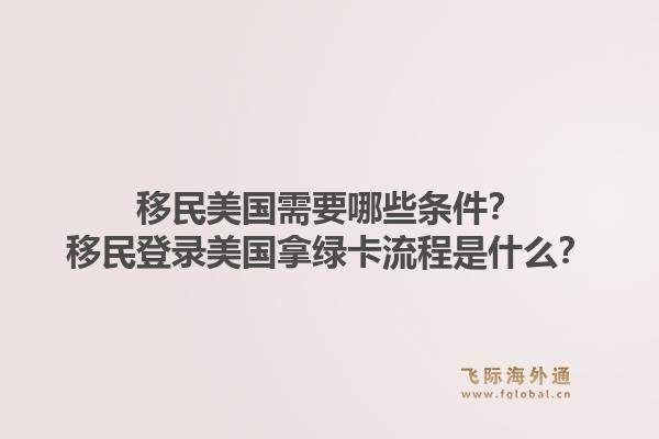 移民美国需要哪些条件？移民登录美国拿绿卡流程是什么？1.jpg