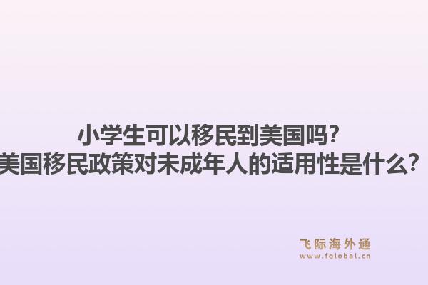 小学生可以移民到美国吗？美国移民政策对未成年人的适用性是什么？1.jpg