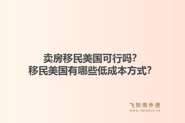 卖房移民美国可行吗？移民美国有哪些低成本方式？1.jpg