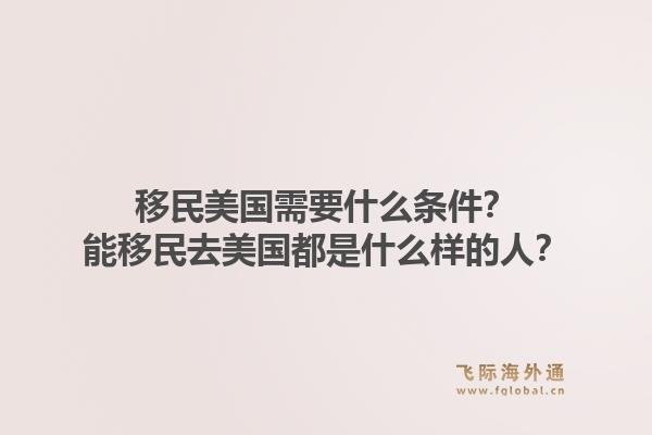 移民美国需要什么条件？能移民去美国都是什么样的人？1.jpg