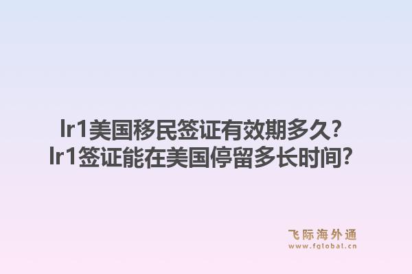 lr1美国移民签证有效期多久？lr1签证能在美国停留多长时间？1.jpg